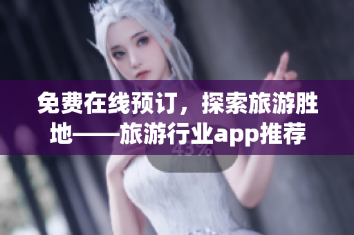 免费在线预订，探索旅游胜地——旅游行业app推荐