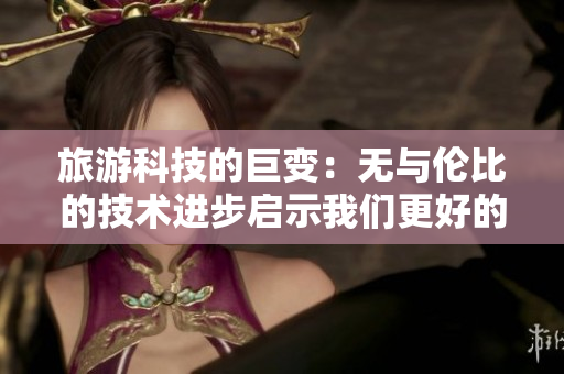 旅游科技的巨变：无与伦比的技术进步启示我们更好的旅游体验