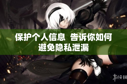 保护个人信息  告诉你如何避免隐私泄漏