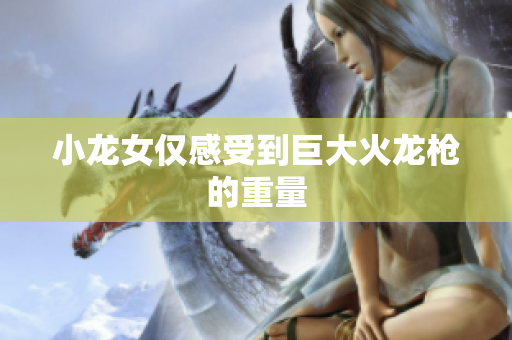 小龙女仅感受到巨大火龙枪的重量
