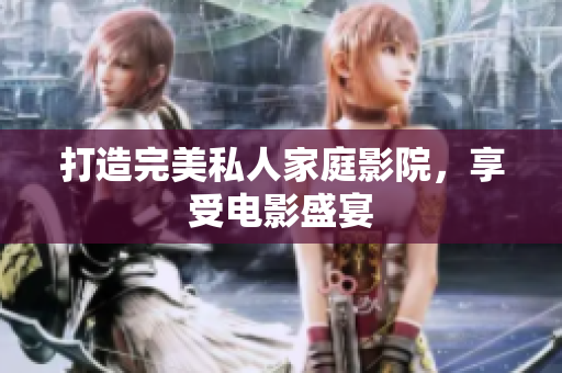 打造完美私人家庭影院，享受电影盛宴