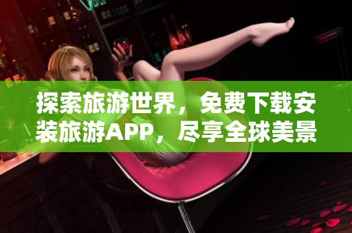 探索旅游世界，免费下载安装旅游APP，尽享全球美景
