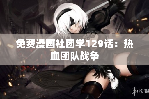 免费漫画社团学129话：热血团队战争