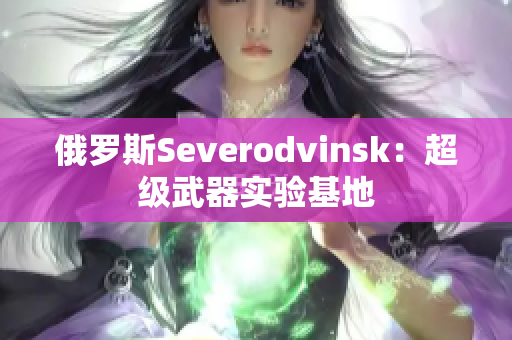 俄罗斯Severodvinsk：超级武器实验基地