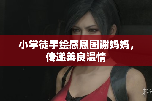 小学徒手绘感恩图谢妈妈，传递善良温情