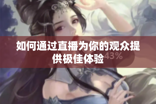 如何通过直播为你的观众提供极佳体验