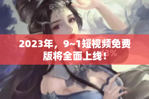 2023年，9~1短视频免费版将全面上线！