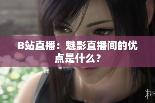 B站直播：魅影直播间的优点是什么？