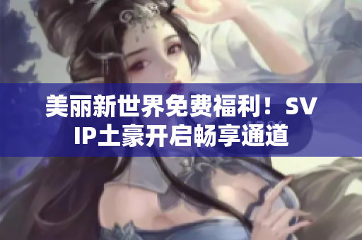 美丽新世界免费福利！SVIP土豪开启畅享通道