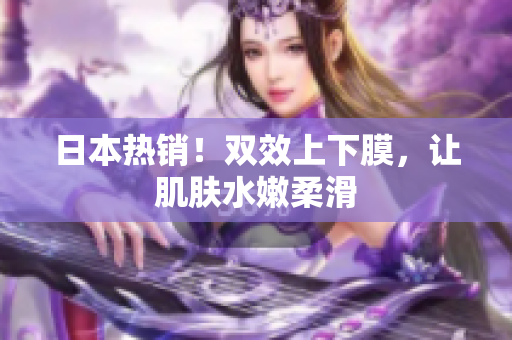 日本热销！双效上下膜，让肌肤水嫩柔滑