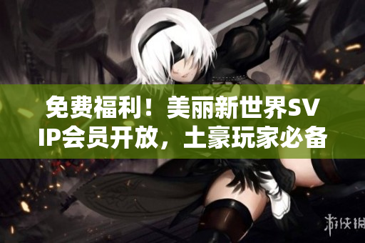 免费福利！美丽新世界SVIP会员开放，土豪玩家必备利器