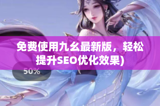 免费使用九幺最新版，轻松提升SEO优化效果)