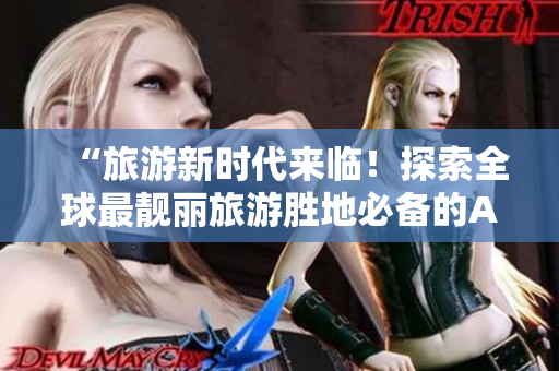 “旅游新时代来临！探索全球最靓丽旅游胜地必备的APP”