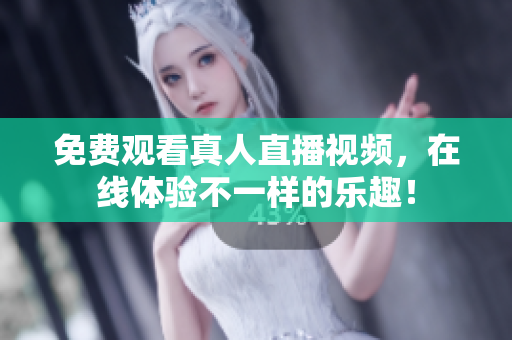 免费观看真人直播视频，在线体验不一样的乐趣！