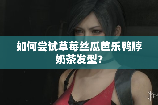 如何尝试草莓丝瓜芭乐鸭脖奶茶发型？