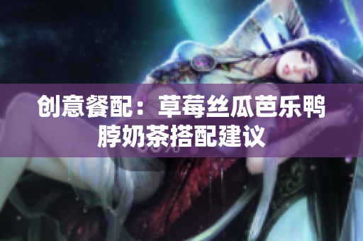 创意餐配：草莓丝瓜芭乐鸭脖奶茶搭配建议