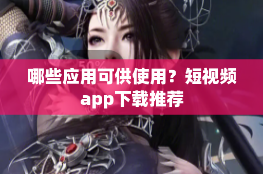 哪些应用可供使用？短视频app下载推荐
