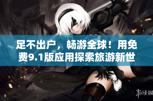 足不出户，畅游全球！用免费9.1版应用探索旅游新世界