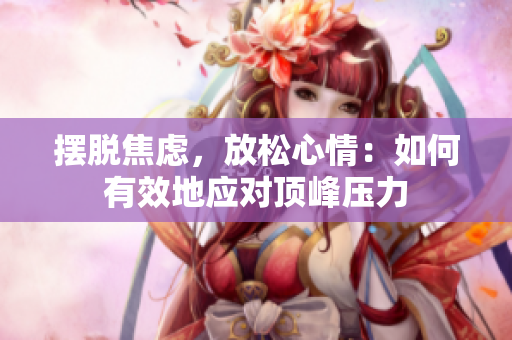 摆脱焦虑，放松心情：如何有效地应对顶峰压力