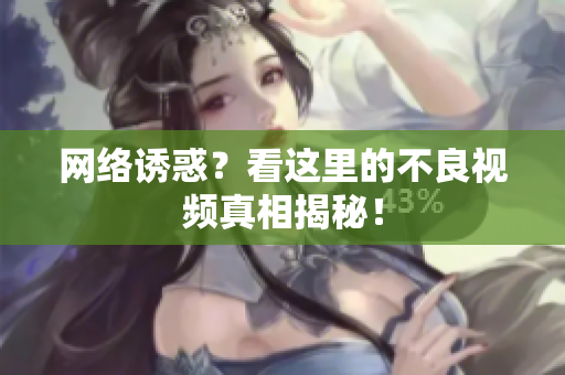 网络诱惑？看这里的不良视频真相揭秘！