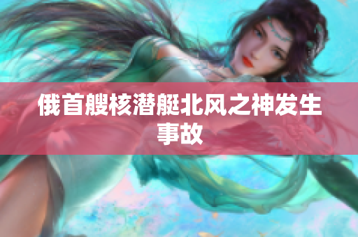 俄首艘核潜艇北风之神发生事故