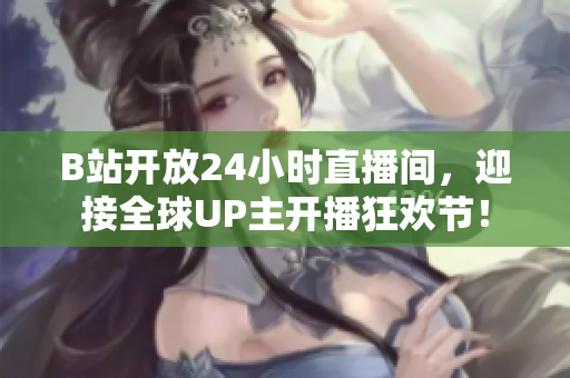 B站开放24小时直播间，迎接全球UP主开播狂欢节！