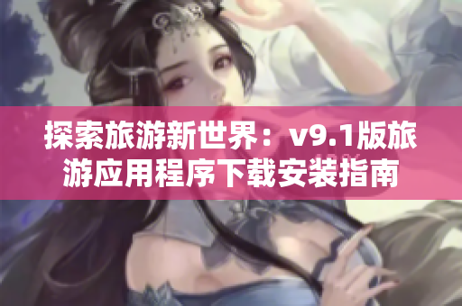 探索旅游新世界：v9.1版旅游应用程序下载安装指南