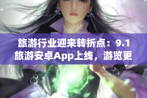 旅游行业迎来转折点：9.1旅游安卓App上线，游览更便捷
