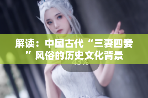 解读：中国古代“三妻四妾”风俗的历史文化背景