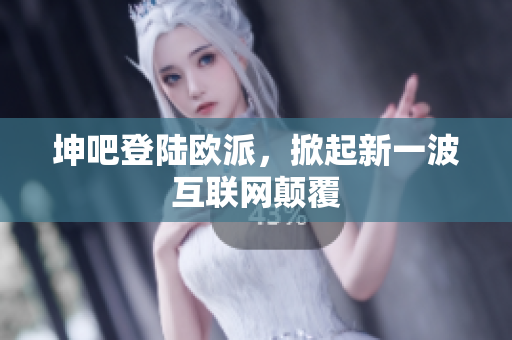 坤吧登陆欧派，掀起新一波互联网颠覆