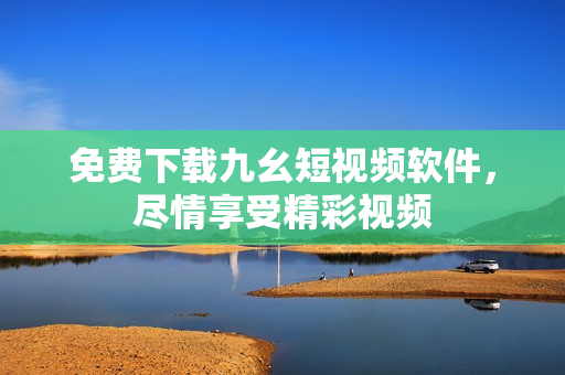 免费下载九幺短视频软件，尽情享受精彩视频