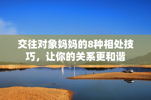 交往对象妈妈的8种相处技巧，让你的关系更和谐
