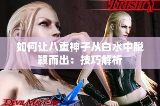 如何让八重神子从白水中脱颖而出：技巧解析
