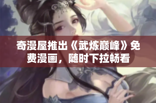 奇漫屋推出《武炼巅峰》免费漫画，随时下拉畅看