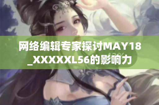 网络编辑专家探讨MAY18_XXXXXL56的影响力