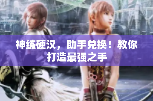 神练硬汉，助手兑换！教你打造最强之手