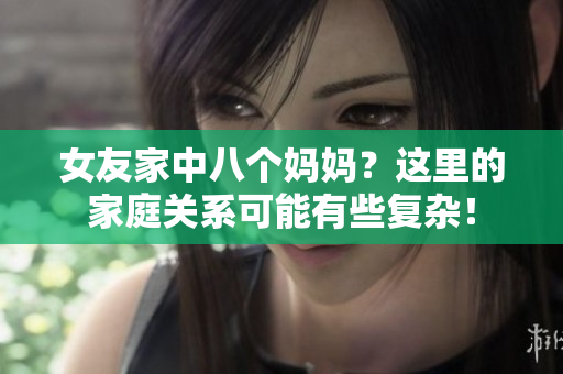女友家中八个妈妈？这里的家庭关系可能有些复杂！