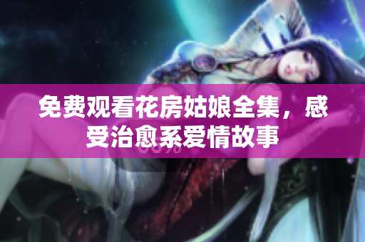 免费观看花房姑娘全集，感受治愈系爱情故事