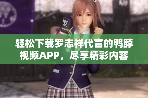 轻松下载罗志祥代言的鸭脖视频APP，尽享精彩内容