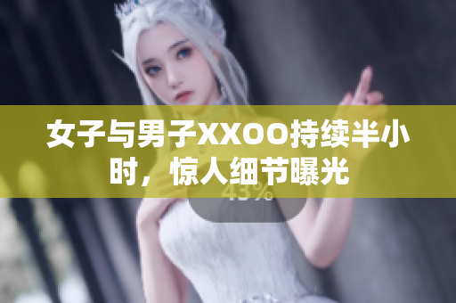 女子与男子XXOO持续半小时，惊人细节曝光