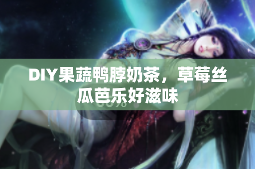 DIY果蔬鸭脖奶茶，草莓丝瓜芭乐好滋味
