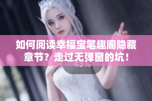 如何阅读幸福宝笔趣阁隐藏章节？走过无弹窗的坑！