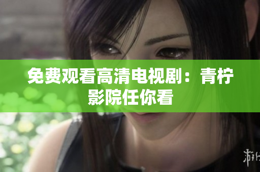 免费观看高清电视剧：青柠影院任你看