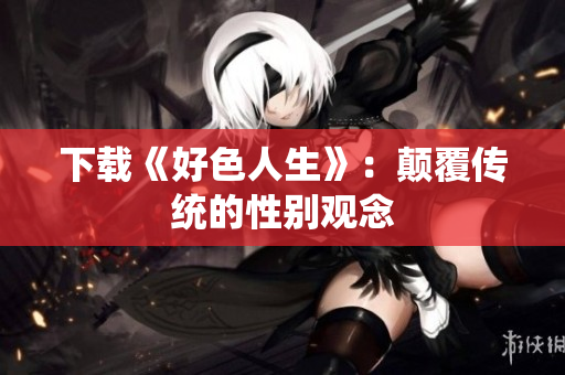 下载《好色人生》：颠覆传统的性别观念
