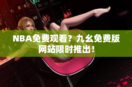 NBA免费观看？九幺免费版网站限时推出！