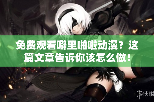 免费观看噼里啪啦动漫？这篇文章告诉你该怎么做！