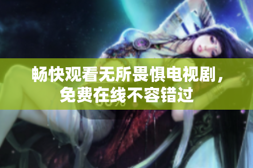 畅快观看无所畏惧电视剧，免费在线不容错过
