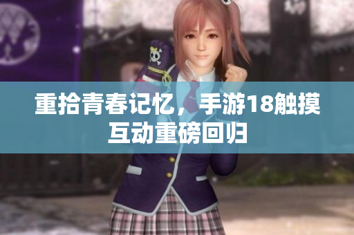 重拾青春记忆，手游18触摸互动重磅回归