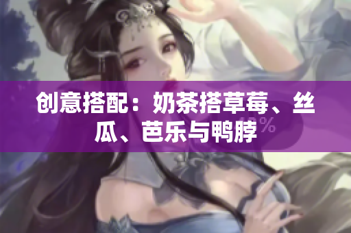 创意搭配：奶茶搭草莓、丝瓜、芭乐与鸭脖