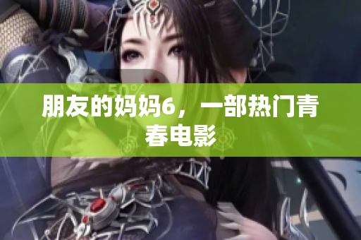 朋友的妈妈6，一部热门青春电影